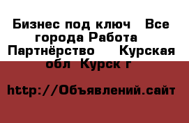 Бизнес под ключ - Все города Работа » Партнёрство   . Курская обл.,Курск г.